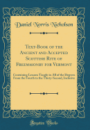 Text-Book of the Ancient and Accepted Scottish Rite of Freemasonry for Vermont: Containing Lessons Taught in All of the Degrees from the Fourth to the Thirty-Second, Inclusive (Classic Reprint)