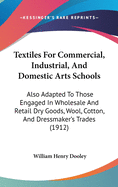 Textiles For Commercial, Industrial, And Domestic Arts Schools: Also Adapted To Those Engaged In Wholesale And Retail Dry Goods, Wool, Cotton, And Dressmaker's Trades (1912)