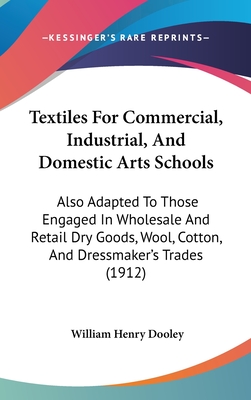 Textiles For Commercial, Industrial, And Domestic Arts Schools: Also Adapted To Those Engaged In Wholesale And Retail Dry Goods, Wool, Cotton, And Dressmaker's Trades (1912) - Dooley, William Henry