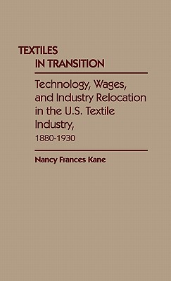 Textiles in Transition: Technology, Wages, and Industry Relocation in the U.S. Textile Industry, 1880-1930 - Kane, Nancy Frances