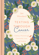 Texting Through Cancer: Ordinary Moments of Community, Love and Healing: Ordinary Moments of Community, Love and Healing: Ordinary Moments of Community, Love, and Healing