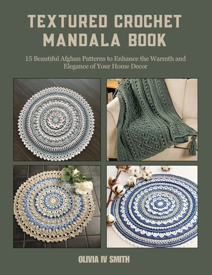 Textured Crochet Mandala Book: 15 Beautiful Afghan Patterns to Enhance the Warmth and Elegance of Your Home Decor - Smith, Olivia, IV