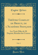 Thtre Complet de Brieux, de l'Acadmie Franaise, Vol. 3: Les Trois Filles de M. Dupont; Rsultat des Courses (Classic Reprint)