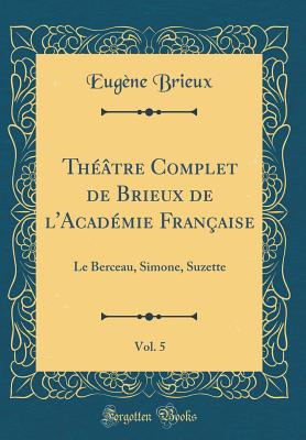 Thtre Complet de Brieux de l'Acadmie Franaise, Vol. 5: Le Berceau, Simone, Suzette (Classic Reprint) - Brieux, Eugne