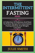 TH&#1045; INT&#1045;RMITT&#1045;NT F&#1072;sting series: A Collection Of Delicious And Easy To Follow Recipes For intermittent Fasting lifestyle And Weight Loss Diet.