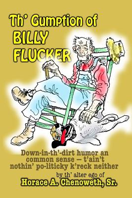 Th' Gumption of Billy Flucker: Down-in-th -dirt humor an common sense - t'ain't nothin' po-litickly k'reck neither - Chenoweth Sr, H Avery