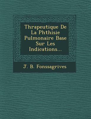 Th Rapeutique de La Phthisie Pulmonaire Bas E Sur Les Indications... - Fonssagrives, J B