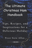 Th  Ultimat  Christmas Ham Handbook: Tips, R cip s, and Inspirations for a D licious Holiday