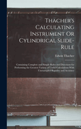 Thacher's Calculating Instrument Or Cylindrical Slide-Rule: Containing Complete and Simple Rules and Directions for Performing the Greatest Variety of Useful Calculations With Unexampled Rapidity and Accuracy