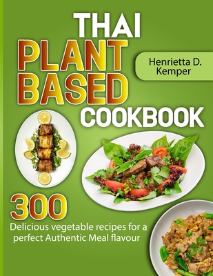 Thai Plant Based Cookbook: 300 Delicious vegetable recipes for a perfect Authentic Meal flavour - D Kemper, Henrietta