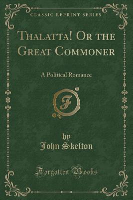 Thalatta! or the Great Commoner: A Political Romance (Classic Reprint) - Skelton, John, Sir