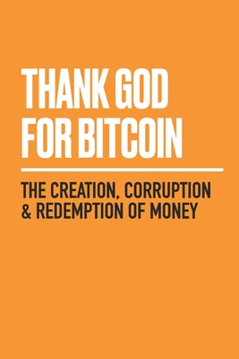 Thank God for Bitcoin: The Creation, Corruption and Redemption of Money - Song, Jimmy, and Higgins, Gabe, and Waltchack, Derek