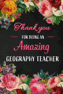 Thank you for being an Amazing Geography Teacher: Geography Teacher Appreciation Gift: Blank Lined 6x9 Floral Notebook, Journal, Perfect Graduation Year End, gratitude Gift for Special Teachers & Inspirational Diary ( alternative to Thank You Card )