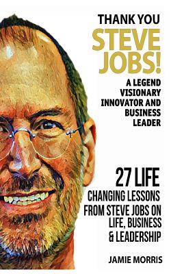 Thank you Steve Jobs: A legendary Visionary, Innovator and Business leader - 27 life changing lessons from Steve Jobs about Life, Business and leadership - Morris, Jamie