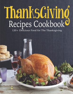 ThanksGiving Recipes Cookbook: 120+ Delicious Food for The Thanksgiving - Rosen, Shirley