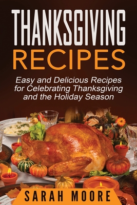 Thanksgiving Recipes: Easy and Delicious Recipes for Celebrating Thanksgiving and the Holiday Season - Moore, Sarah