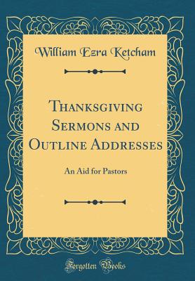 Thanksgiving Sermons and Outline Addresses: An Aid for Pastors (Classic Reprint) - Ketcham, William Ezra