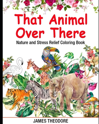 That Animal Over There: Nature and Stress Relief Coloring Book - Theodore, James