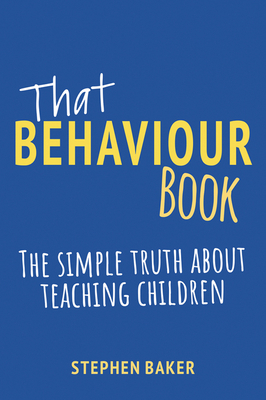 That Behaviour Book: The simple truth about teaching children - Baker, Stephen