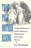 That Pale Mother Rising: Sentimental Discourses and the Imitation of Motherhood in Nineteenth-Century America