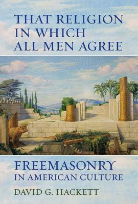 That Religion in Which All Men Agree: Freemasonry in American Culture - Hackett, David G