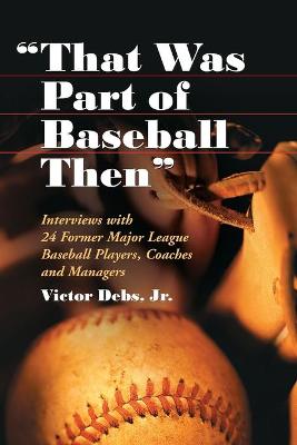 That Was Part of Baseball Then: Interviews with 24 Former Major League Baseball Players, Coaches and Managers - Debs, Victor