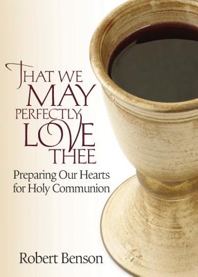 That We May Perfectly Love Thee: Preparing Our Hearts for Holy Communion - Benson, R, and Benson, Robert
