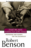 That We May Perfectly Love Thee: Preparing Our Hearts for the Eucharist - Benson, Robert