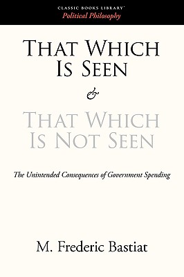 That Which Is Seen and That Which Is Not Seen - Bastiat, M Frederic