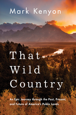 That Wild Country: An Epic Journey Through the Past, Present, and Future of America's Public Lands - Kenyon, Mark