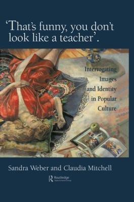 That's Funny You Don't Look Like a Teacher!: Interrogating Images, Identity, and Popular Culture - Weber, Sandra J, and Mitchell, Claudia, Dr.