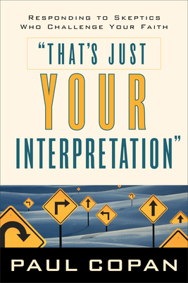 That's Just Your Interpretation: Responding to Skeptics Who Challenge Your Faith - Copan, Paul, Ph.D.