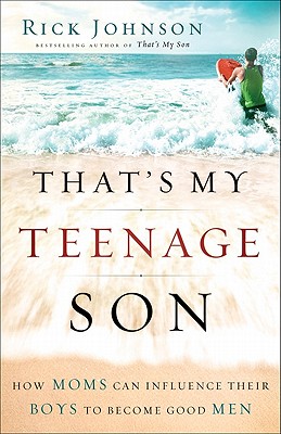 That's My Teenage Son: How Moms Can Influence Their Boys to Become Good Men - Johnson, Rick, Dr.