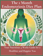 The 1 Month Endometriosis Diet Plan: Your Nutritious 4 Weeks Guide for a Healthier and Happier You