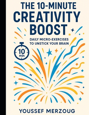 The 10-Minute Creativity Boost: Daily Micro-Exercises to Unstick Your Brain - Merzoug, Youssef