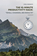 The 10-Minute Productivity Hack: : Small Changes, Big Results