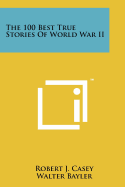The 100 Best True Stories of World War II