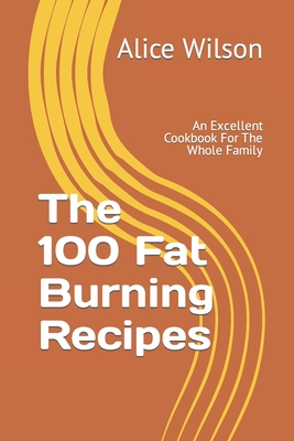 The 100 Fat Burning Recipes: An Excellent Cookbook For The Whole Family - Wilson, Alice