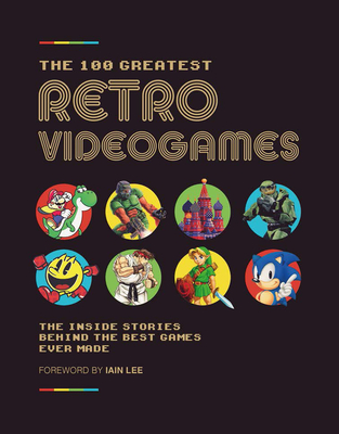 The 100 Greatest Retro Videogames: The Ultimate Guide to Classic Games - Future Publishing Ltd, and Lee, Iain (Foreword by)