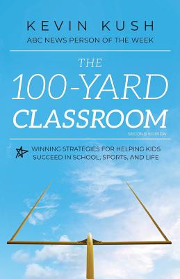 The 100-Yard Classroom: Winning Strategies for Helping Kids Succeed in School, Sports, and Life (Second Edition) - Kush, Kevin