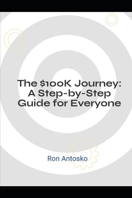 The $100K Journey: A Step-by-Step Guide for Everyone - Antosko, Ron