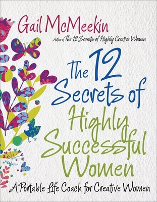 The 12 Secrets of Highly Successful Women: A Portable Life Coach for Creative Women (Entrepreneurs, Women in Business, for Fans of Girl Stop Apologizing or Girlboss) - McMeekin, Gail