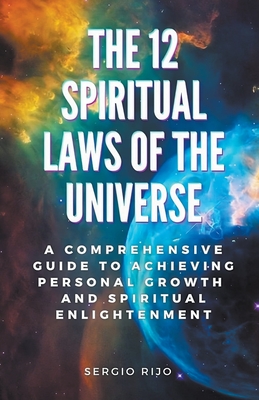 The 12 Spiritual Laws of the Universe: A Comprehensive Guide to Achieving Personal Growth and Spiritual Enlightenment - Rijo, Sergio