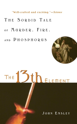 The 13th Element: The Sordid Tale of Murder, Fire, and Phosphorus - Emsley, John