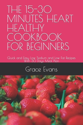 The 15-30 Minutes Heart Healthy Cookbook for Beginners: Quick and Easy Low Sodium and Low Fat Recipes With 30 Days Meal Plan - Evans, Grace