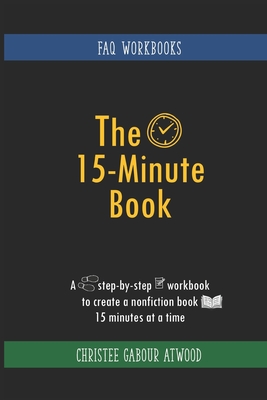 The 15-Minute Book: A Step-by-Step Workbook to Create a Nonfiction Book 15 Minutes at a Time - Atwood, Christee Gabour