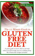 The 15 Minute Guide to Gluten Free Diet: A Quick Guide to Know What to Eat and What to Avoid to Help You Live a Gluten-Free Life, Gluten Free Recipes Included