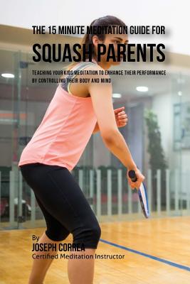 The 15 Minute Meditation Guide for Squash Parents: Teaching Your Kids Meditation to Enhance Their Performance by Controlling Their Body and Mind - Correa (Certified Meditation Instructor)