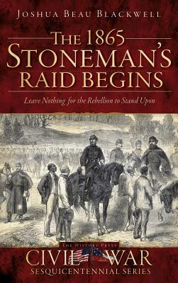 The 1865 Stoneman's Raid Begins: Leave Nothing for the Rebellion to Stand Upon - Blackwell, Joshua Beau