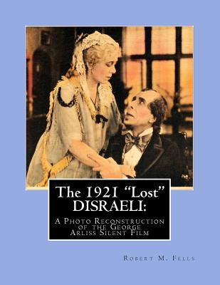 The 1921 "Lost" DISRAELI: A Photo Reconstruction of the George Arliss Silent Film - Fells, Robert M